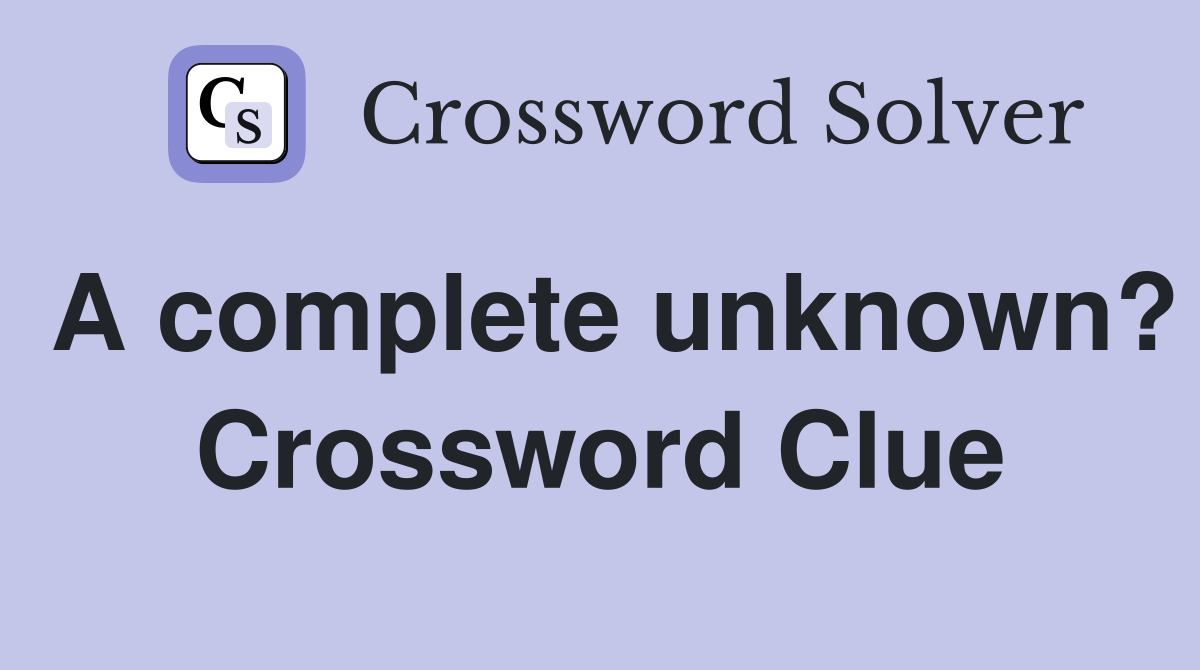 A complete unknown? Crossword Clue Answers Crossword Solver